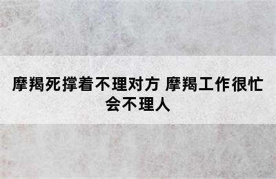 摩羯死撑着不理对方 摩羯工作很忙会不理人